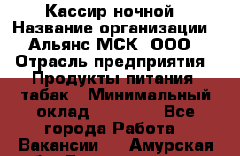 Кассир ночной › Название организации ­ Альянс-МСК, ООО › Отрасль предприятия ­ Продукты питания, табак › Минимальный оклад ­ 27 000 - Все города Работа » Вакансии   . Амурская обл.,Благовещенск г.